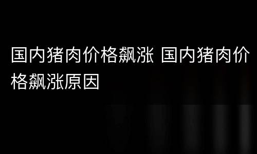 国内猪肉价格飙涨 国内猪肉价格飙涨原因