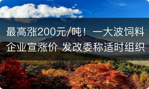 最高涨200元/吨！一大波饲料企业宣涨价 发改委称适时组织中央冻