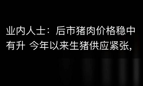 业内人士：后市猪肉价格稳中有升 今年以来生猪供应紧张,肉价一再走高