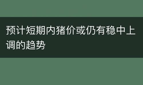 预计短期内猪价或仍有稳中上调的趋势