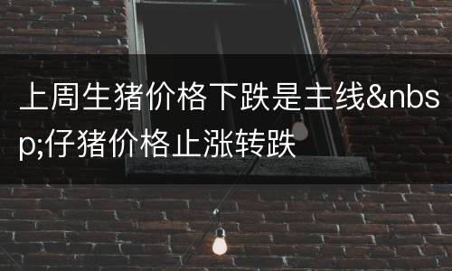 上周生猪价格下跌是主线&nbsp;仔猪价格止涨转跌