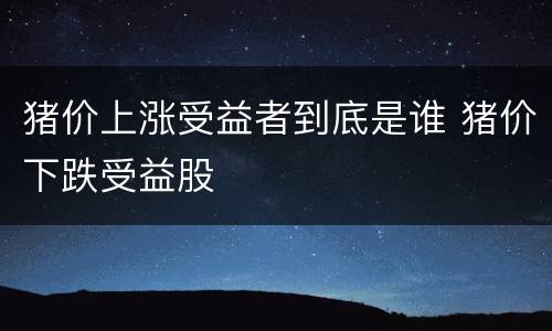 猪价上涨受益者到底是谁 猪价下跌受益股