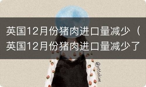 英国12月份猪肉进口量减少（英国12月份猪肉进口量减少了）