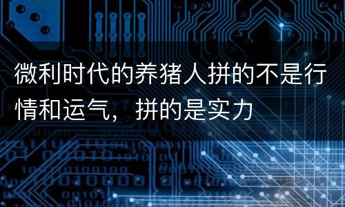 微利时代的养猪人拼的不是行情和运气，拼的是实力
