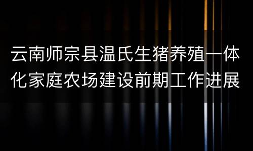 云南师宗县温氏生猪养殖一体化家庭农场建设前期工作进展顺利