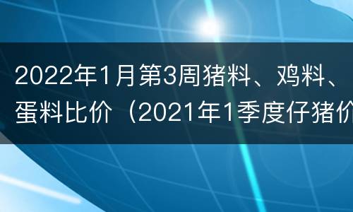 2022年1月第3周猪料、鸡料、蛋料比价（2021年1季度仔猪价格预择）