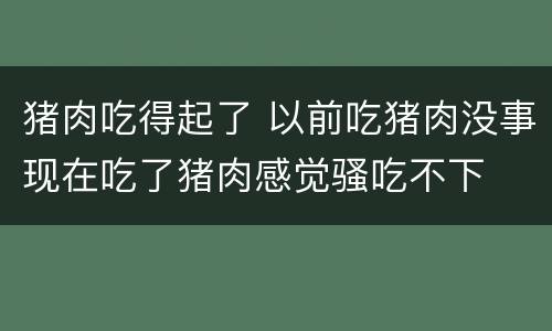猪肉吃得起了 以前吃猪肉没事现在吃了猪肉感觉骚吃不下