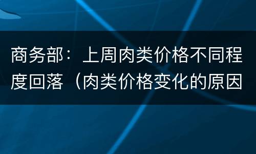 商务部：上周肉类价格不同程度回落（肉类价格变化的原因）