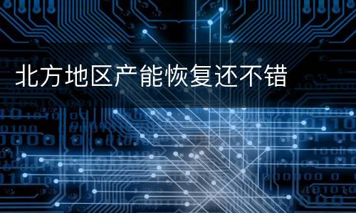 北方地区产能恢复还不错