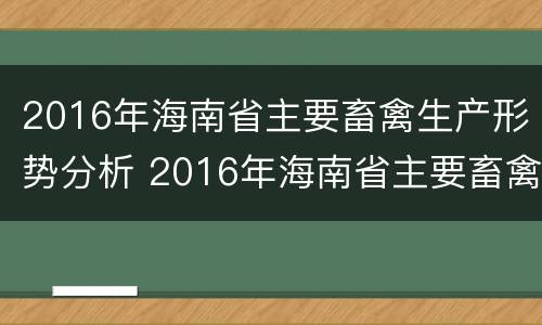 2016年海南省主要畜禽生产形势分析 2016年海南省主要畜禽生产形势分析会