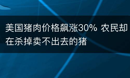 美国猪肉价格飙涨30% 农民却在杀掉卖不出去的猪