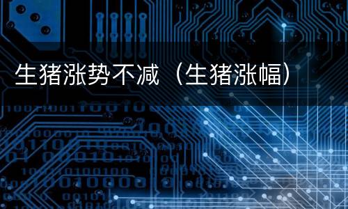 生猪涨势不减（生猪涨幅）