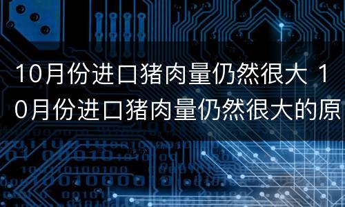 10月份进口猪肉量仍然很大 10月份进口猪肉量仍然很大的原因