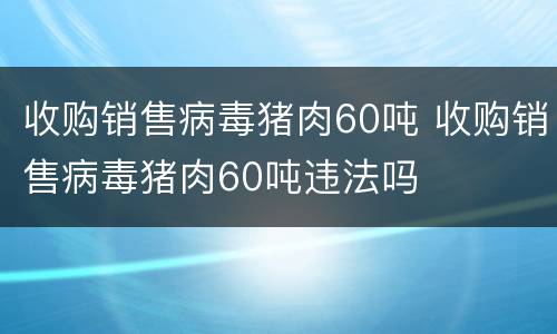 收购销售病毒猪肉60吨 收购销售病毒猪肉60吨违法吗