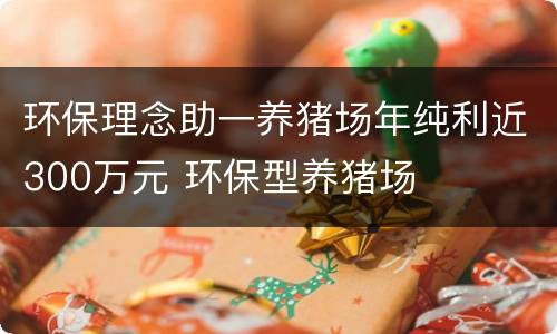 环保理念助一养猪场年纯利近300万元 环保型养猪场