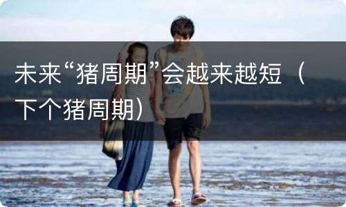 未来“猪周期”会越来越短（下个猪周期）