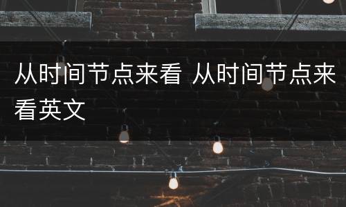 从时间节点来看 从时间节点来看英文