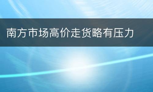 南方市场高价走货略有压力