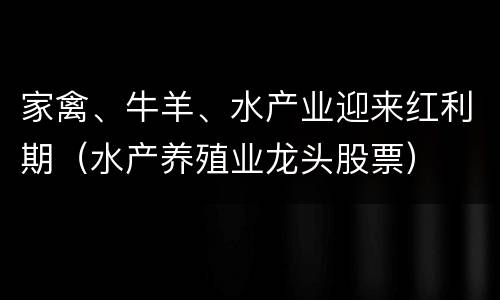 家禽、牛羊、水产业迎来红利期（水产养殖业龙头股票）
