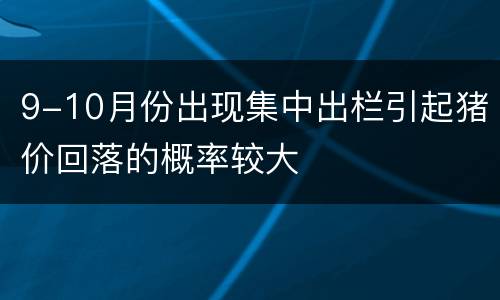 9-10月份出现集中出栏引起猪价回落的概率较大