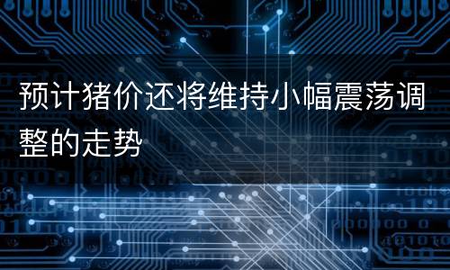 预计猪价还将维持小幅震荡调整的走势