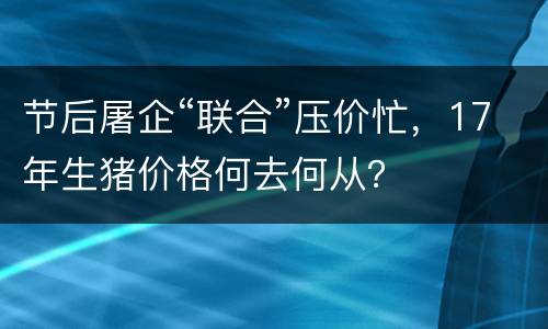 节后屠企“联合”压价忙，17年生猪价格何去何从？