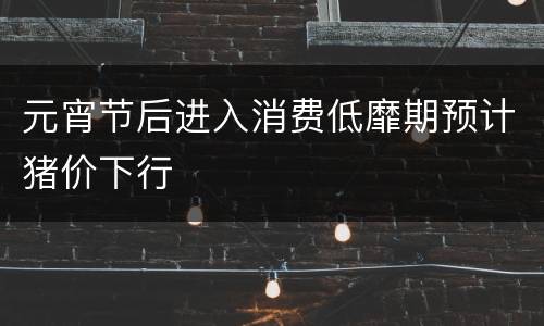 元宵节后进入消费低靡期预计猪价下行