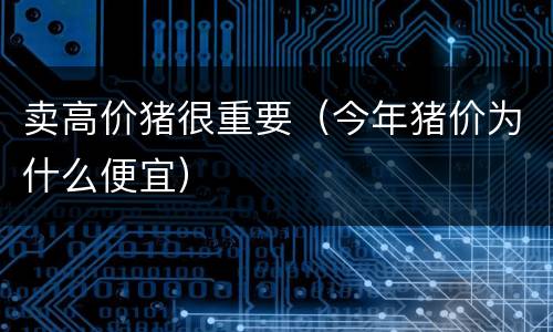 卖高价猪很重要（今年猪价为什么便宜）