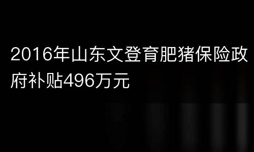 2016年山东文登育肥猪保险政府补贴496万元