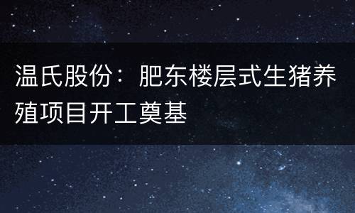 温氏股份：肥东楼层式生猪养殖项目开工奠基