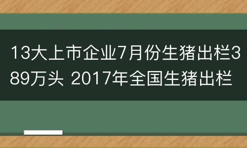 13大上市企业7月份生猪出栏389万头 2017年全国生猪出栏