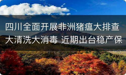 四川全面开展非洲猪瘟大排查大清洗大消毒 近期出台稳产保供系列