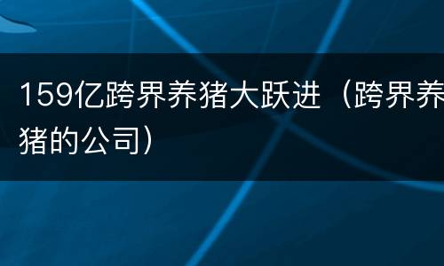159亿跨界养猪大跃进（跨界养猪的公司）