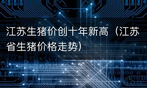 江苏生猪价创十年新高（江苏省生猪价格走势）