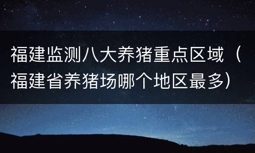福建监测八大养猪重点区域（福建省养猪场哪个地区最多）