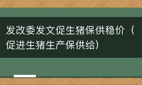 发改委发文促生猪保供稳价（促进生猪生产保供给）