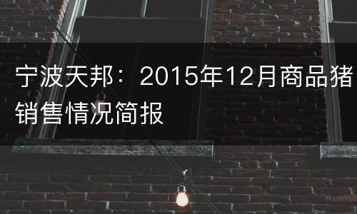 宁波天邦：2015年12月商品猪销售情况简报