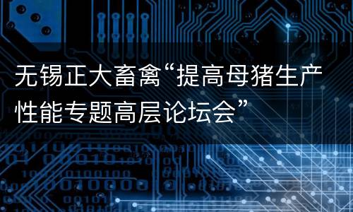无锡正大畜禽“提高母猪生产性能专题高层论坛会”