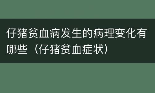 仔猪贫血病发生的病理变化有哪些（仔猪贫血症状）