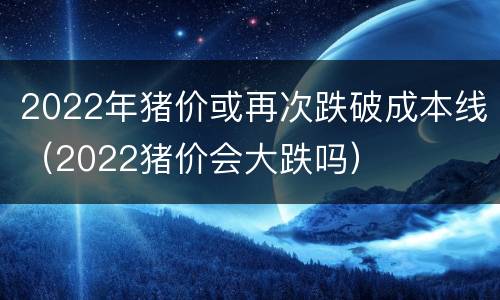 2022年猪价或再次跌破成本线（2022猪价会大跌吗）
