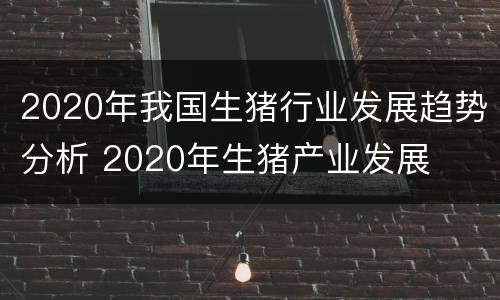 2020年我国生猪行业发展趋势分析 2020年生猪产业发展