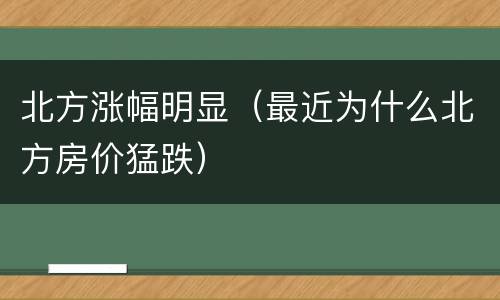 北方涨幅明显（最近为什么北方房价猛跌）