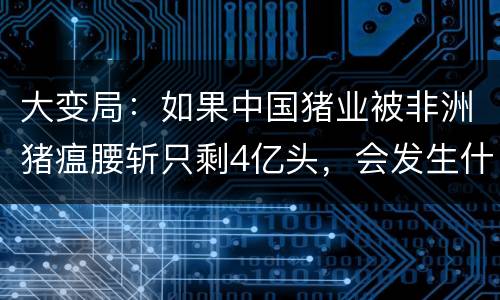 大变局：如果中国猪业被非洲猪瘟腰斩只剩4亿头，会发生什么？