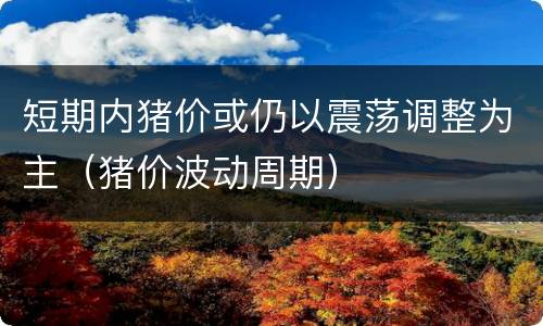 短期内猪价或仍以震荡调整为主（猪价波动周期）