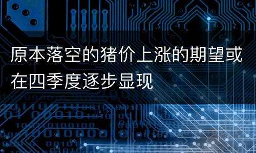 原本落空的猪价上涨的期望或在四季度逐步显现