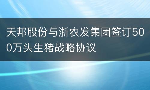 天邦股份与浙农发集团签订500万头生猪战略协议