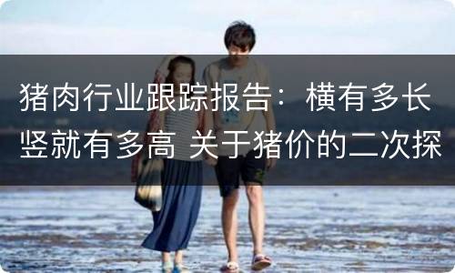 猪肉行业跟踪报告：横有多长竖就有多高 关于猪价的二次探底