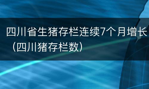 四川省生猪存栏连续7个月增长（四川猪存栏数）