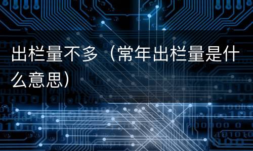 出栏量不多（常年出栏量是什么意思）