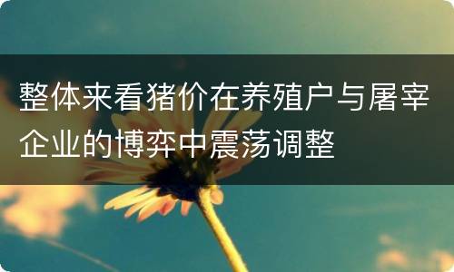 整体来看猪价在养殖户与屠宰企业的博弈中震荡调整
